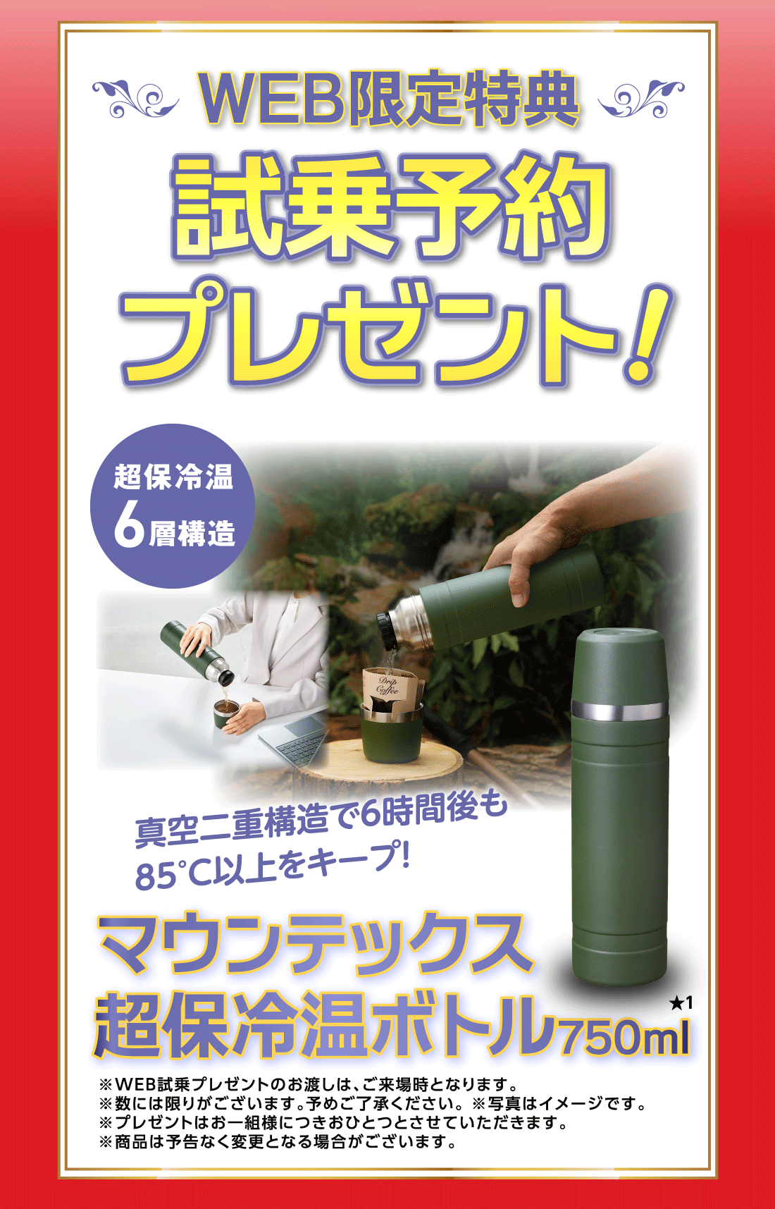 WEB限定特典試乗予約プレゼント!超保冷温6層構造真空二重構造で6時間後も85°C以上をキープ!マウンテックス超保冷温ボトル750ml★1※WEB試乗プレゼントのお渡しは、ご来場時となります。※数には限りがございます。予めご了承ください。※写真はイメージです。※プレゼントはお一組様につきおひとつとさせていただきます。※商品は予告なく変更となる場合がございます。