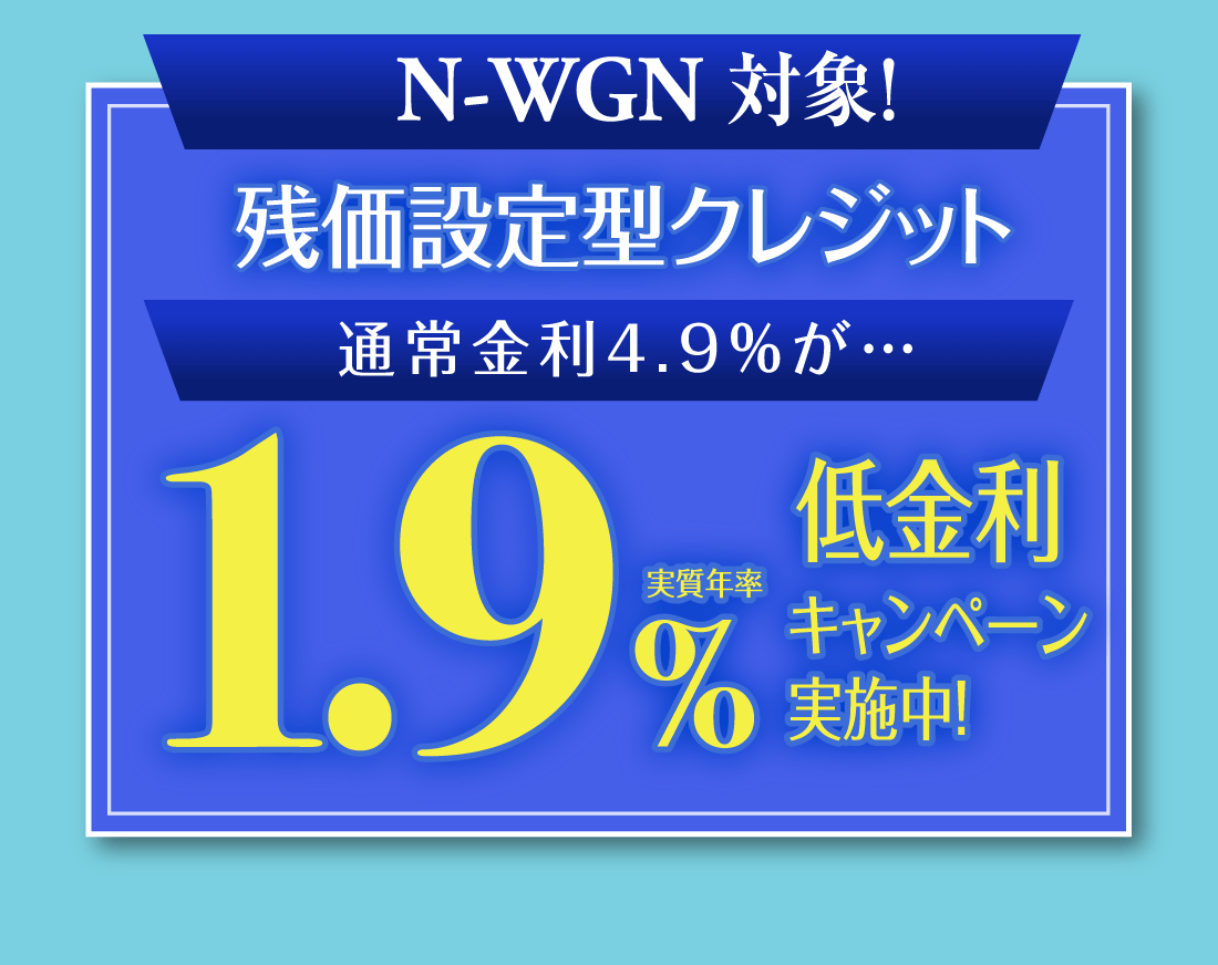 N-WGN 対象!残価設定型クレジット通常金利4.9%が…実質年率1.9%低金利キャンペーン実施中！