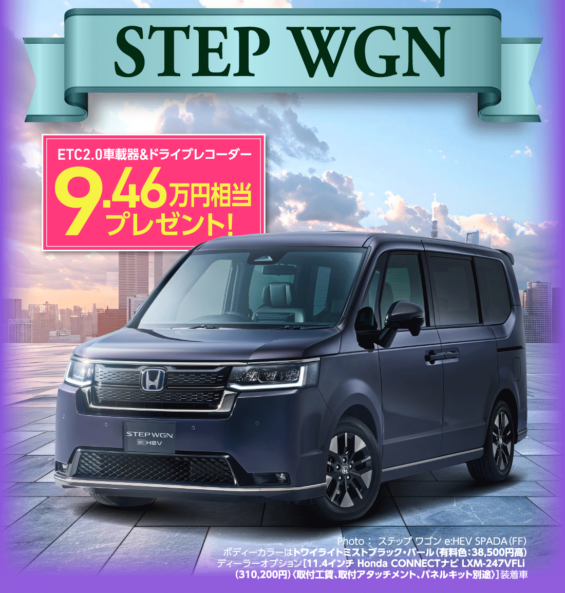 STEP WGNETC2.0車載器&ドライブレコーダー9.46万円相当プレゼント!Photo:ステップ ワゴン e:HEV SPADA（FF）ボディーカラーはトワイライトミストブラック・パール（有料色:38,500円高）ディーラーオプション[11.4インチ Honda CONNECTナビ LXM-247VFLi（310,200円）〈取付工賃、取付アタッチメント、パネルキット別途〉]装着車