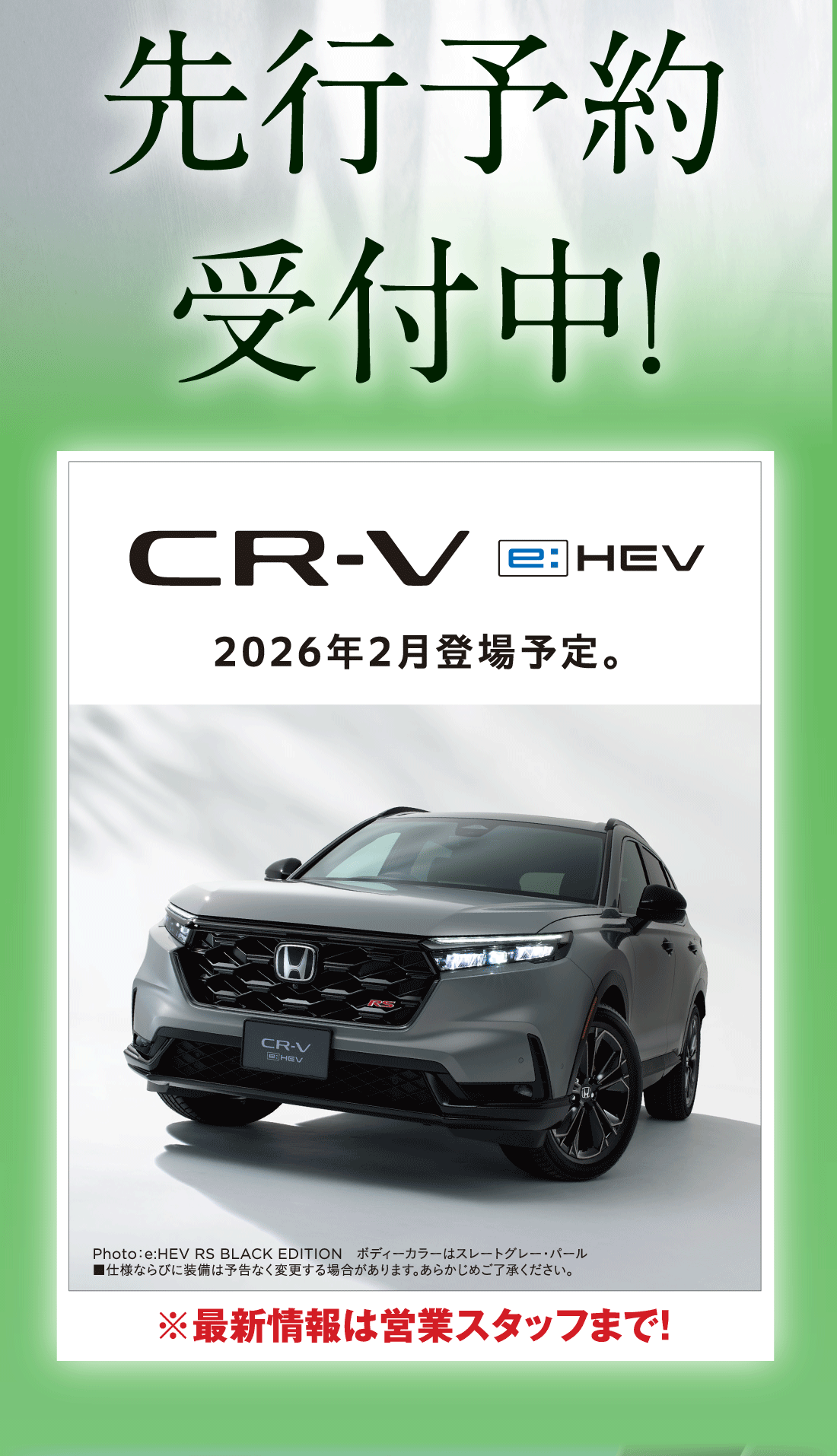 先行予約受付中!CR-V e:HEV 2026年2月登場予定。Photo:e:HEV RS BLACK EDITIONボディーカラーはスレートグレー・パール■仕様ならびに装備は予告なく変更する場合があります。あらかじめご了承ください。※最新情報は営業スタッフまで!