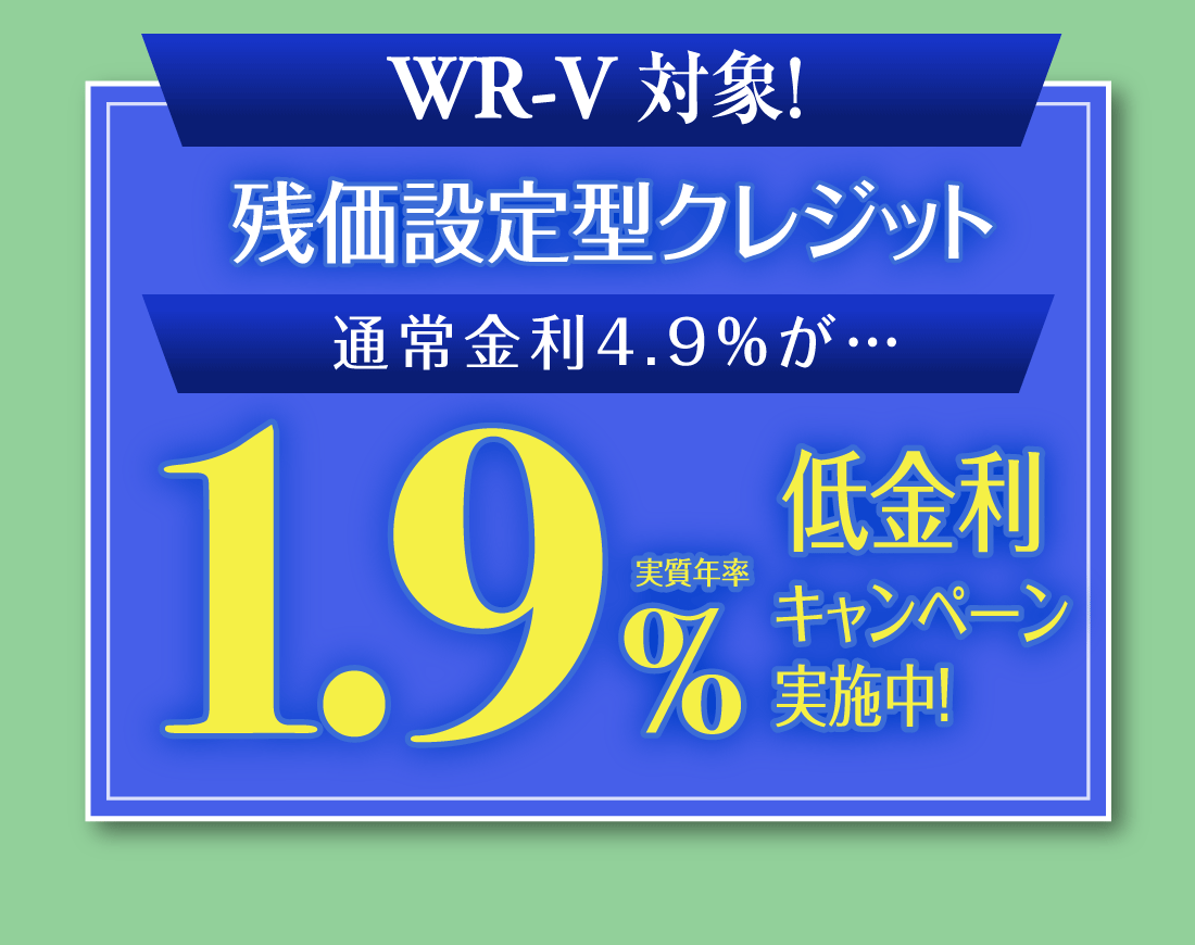 WR-V 対象!残価設定型クレジット通常金利4.9%が…実質年率1.9%低金利キャンペーン実施中！