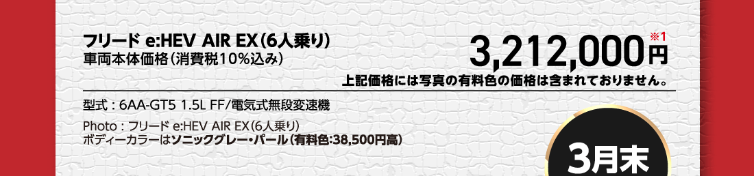 フリード e:HEV AIR EX（6人乗り）車両本体価格（消費税10%込み）3,212,000円※1上記価格には写真の有料色の価格は含まれておりません。型式:6AA-GT5 1.5L FF/電気式無段変速機Photo:フリード e:HEV AIR EX（6人乗り）ボディーカラーはソニックグレー・パール（有料色:38,500円高）