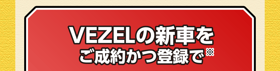 VEZELの新車をご成約かつ登録で※