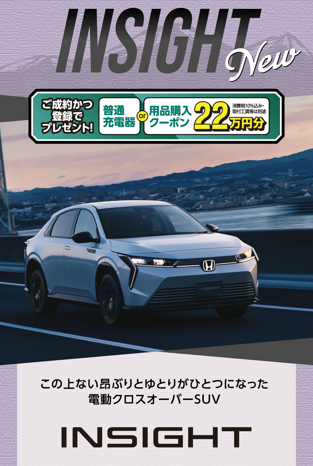 New INSIGHT ご成約かつ登録でプレゼント!普通充電器or用品購入クーポン22万円分消費税10%込み・取付工賃等は別途この上ない昂ぶりとゆとりがひとつになった電動クロスオーバーSUV