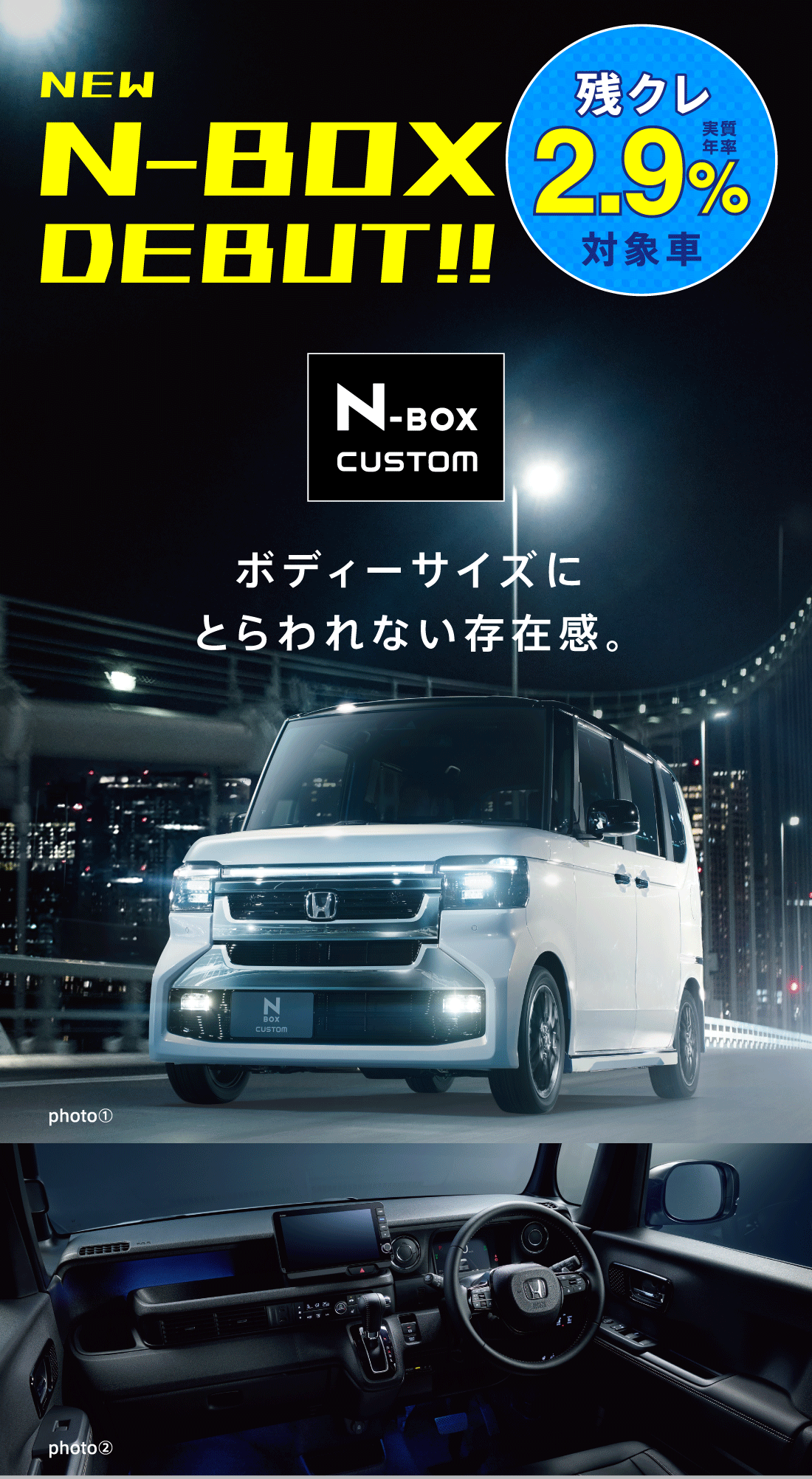 NEWN-BOXDEBUT!!残クレ実質年率2.9%対象車N-BOX CUSTOM ボディーサイズにとらわれない存在感。photo①photo②