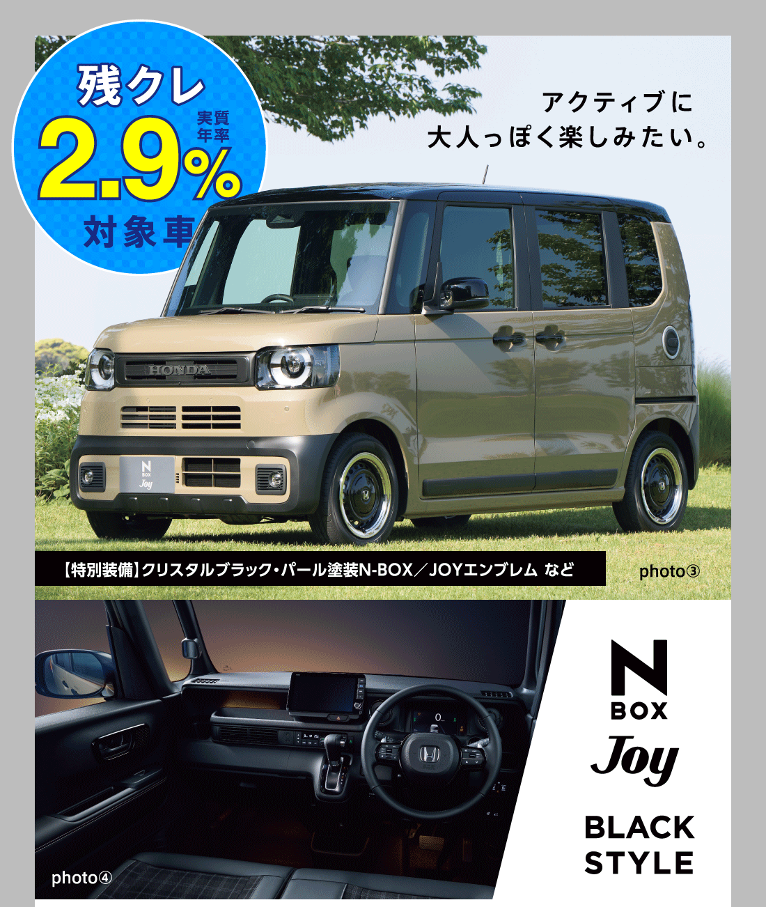 残クレ実質年率2.9%対象車アクティブに大人っぽく楽しみたい。【特別装備】クリスタルブラック・パール塗装N-BOX/JOYエンブレム などphoto③photo④