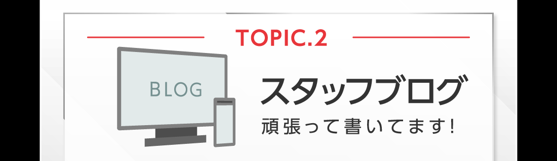 TOPIC.2スタッフブログ頑張って書いてます!