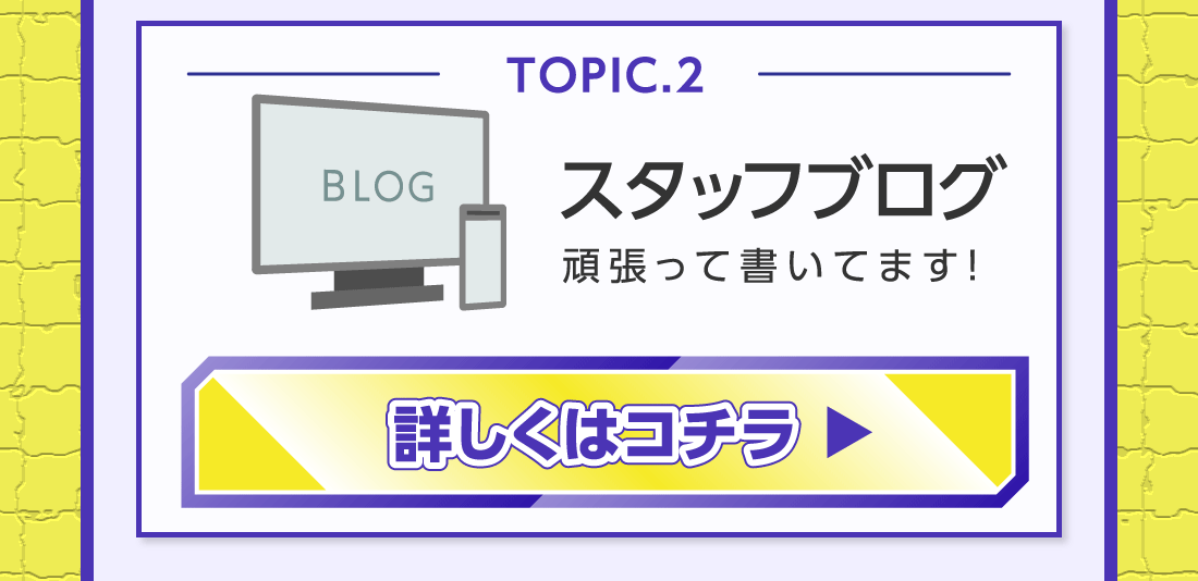 TOPIC.2スタッフブログ頑張って書いてます!スタッフブログ一覧はコチラ