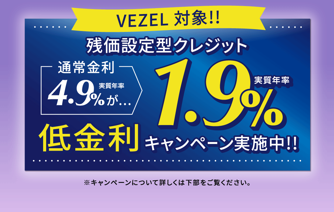 VEZEL 対象!!残価設定型クレジット通常金利実質年率4.9%が…実質年率1.9%低金利キャンペーン実施中!!※キャンペーンについて詳しくは下部をご覧ください。