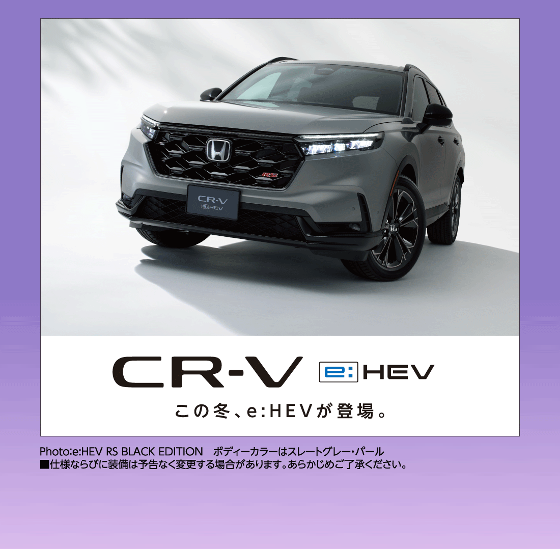CR-V e:HEV この冬、e:HEVが登場。Photo:e:HEV RS BLACK EDITIONボディーカラーはスレートグレー・パール■仕様ならびに装備は予告なく変更する場合があります。あらかじめご了承ください。